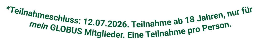 Teilnahmeschluss: 12.07.2026. Teilnahme ab 18 Jahren, nur für mein GLOBUS Mitglieder. Eine Teilnahme pro Person.